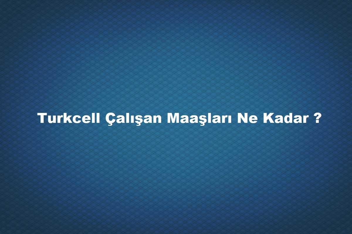 Turkcell'de çalışanlar ne kadar maaş alıyor