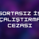 Sigortasız İşçi Çalıştırma Cezası